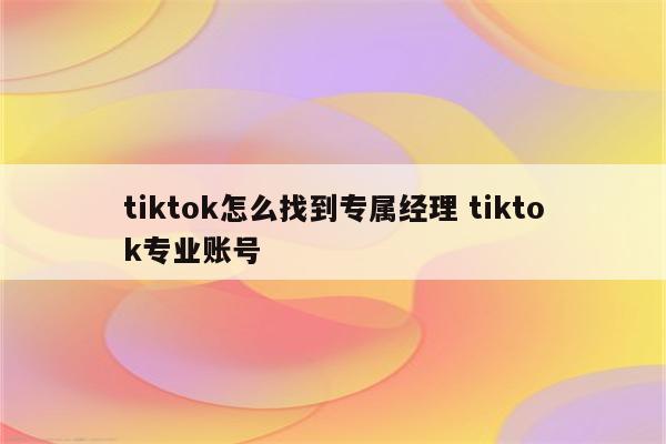 tiktok怎么找到专属经理 tiktok专业账号