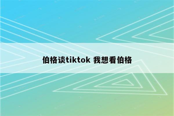 伯格谈tiktok 我想看伯格
