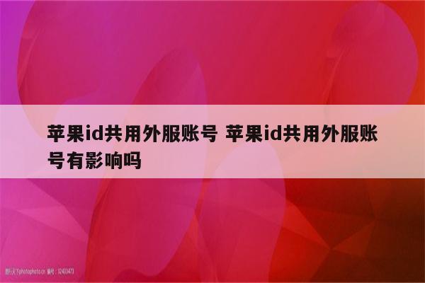 苹果id共用外服账号 苹果id共用外服账号有影响吗