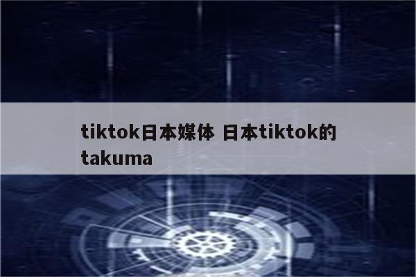 tiktok日本媒体 日本tiktok的takuma