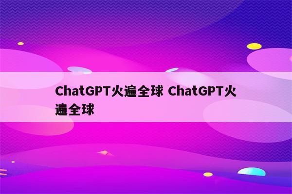 ChatGPT火遍全球 ChatGPT火遍全球