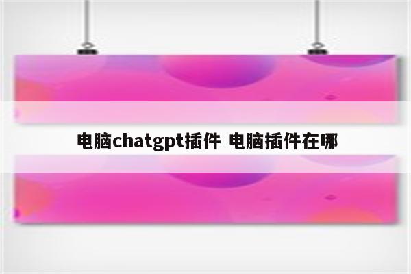 电脑chatgpt插件 电脑插件在哪