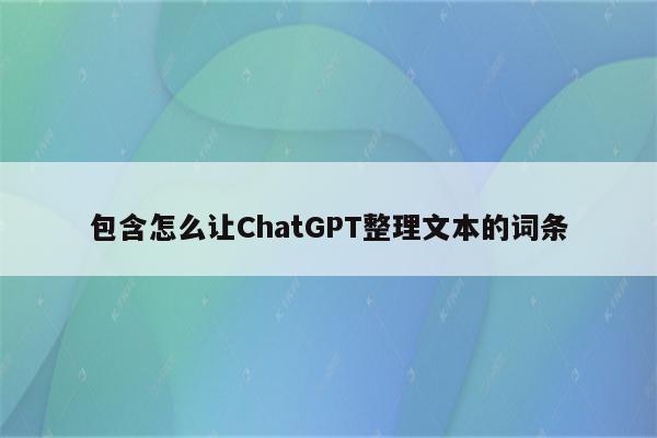 包含怎么让ChatGPT整理文本的词条