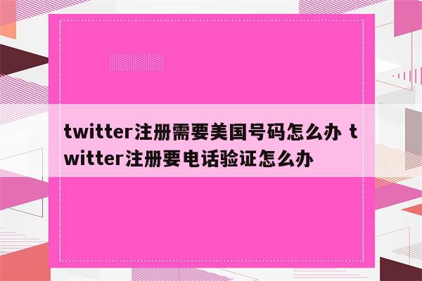 twitter注册需要美国号码怎么办 twitter注册要电话验证怎么办