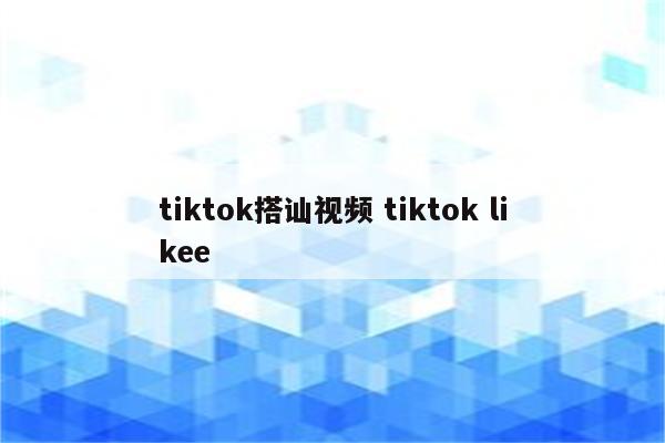 tiktok搭讪视频 tiktok likee