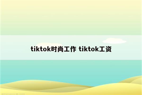 tiktok时尚工作 tiktok工资