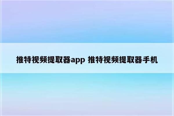 推特视频提取器app 推特视频提取器手机