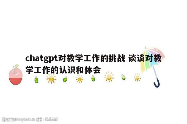 chatgpt对教学工作的挑战 谈谈对教学工作的认识和体会