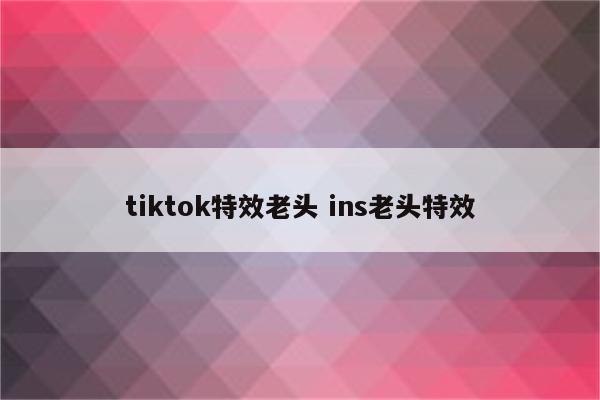 tiktok特效老头 ins老头特效
