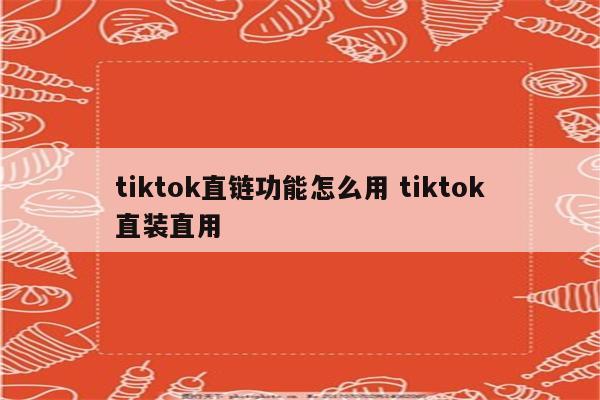 tiktok直链功能怎么用 tiktok直装直用