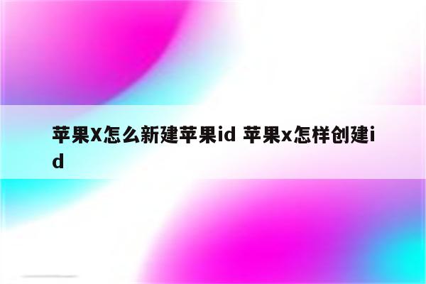 苹果X怎么新建苹果id 苹果x怎样创建id