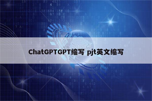 ChatGPTGPT缩写 pjt英文缩写