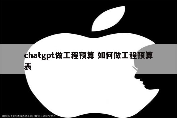 chatgpt做工程预算 如何做工程预算表