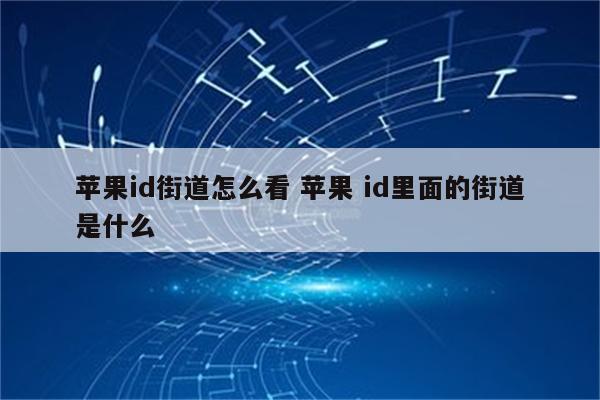苹果id街道怎么看 苹果 id里面的街道是什么