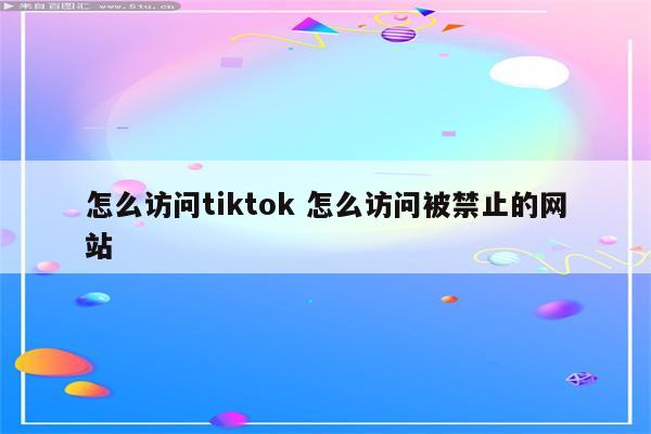 怎么访问tiktok 怎么访问被禁止的网站