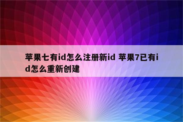 苹果七有id怎么注册新id 苹果7已有id怎么重新创建