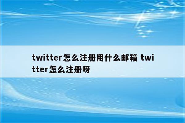 详细阅读:twitter怎么注册用什么邮箱 twitter怎么注册呀 twitter怎么注册用什么邮箱 twitter怎么注册呀