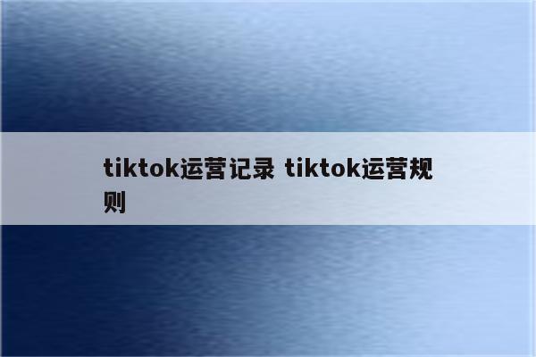tiktok运营记录 tiktok运营规则