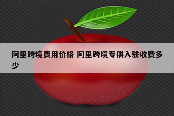 阿里跨境费用价格 阿里跨境专供入驻收费多少
