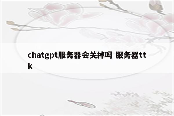 chatgpt服务器会关掉吗 服务器ttk