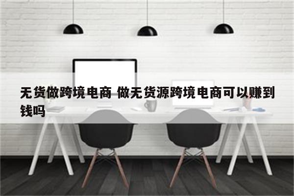 无货做跨境电商 做无货源跨境电商可以赚到钱吗