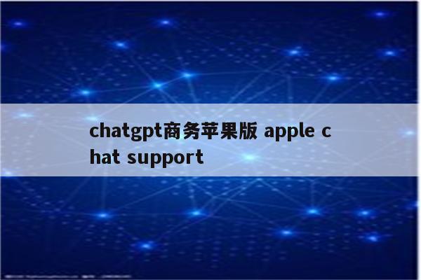 详细阅读:chatgpt商务苹果版 apple chat support chatgpt商务苹果版 apple chat support
