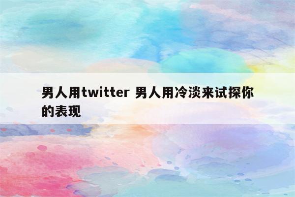 男人用twitter 男人用冷淡来试探你的表现