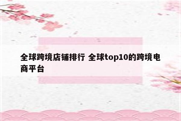 全球跨境店铺排行 全球top10的跨境电商平台