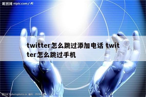 twitter怎么跳过添加电话 twitter怎么跳过手机