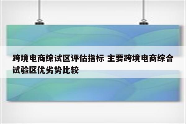 跨境电商综试区评估指标 主要跨境电商综合试验区优劣势比较