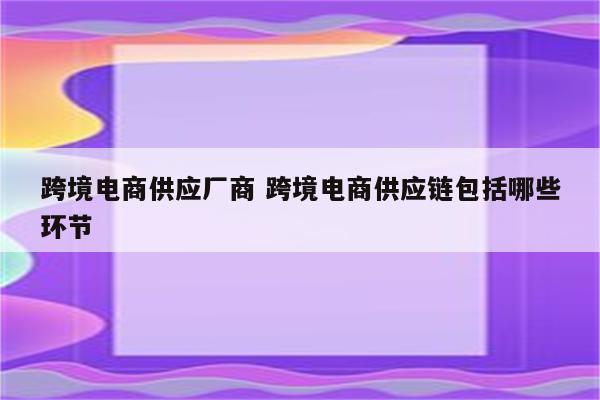 跨境电商供应厂商 跨境电商供应链包括哪些环节