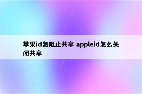 苹果id怎阻止共享 appleid怎么关闭共享