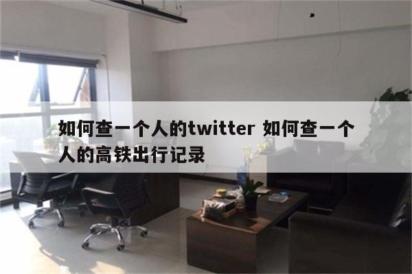 如何查一个人的twitter 如何查一个人的高铁出行记录
