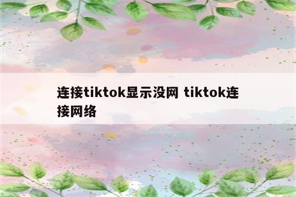 连接tiktok显示没网 tiktok连接网络