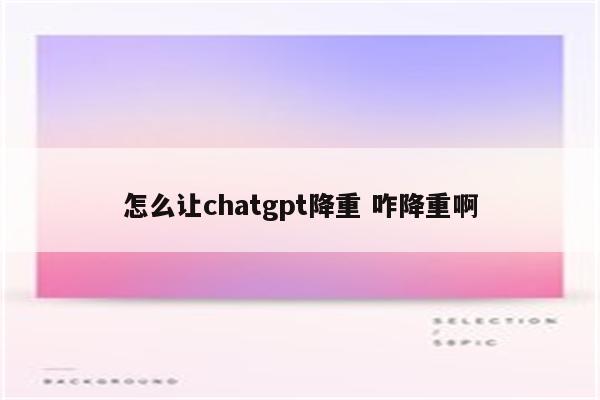 怎么让chatgpt降重 咋降重啊