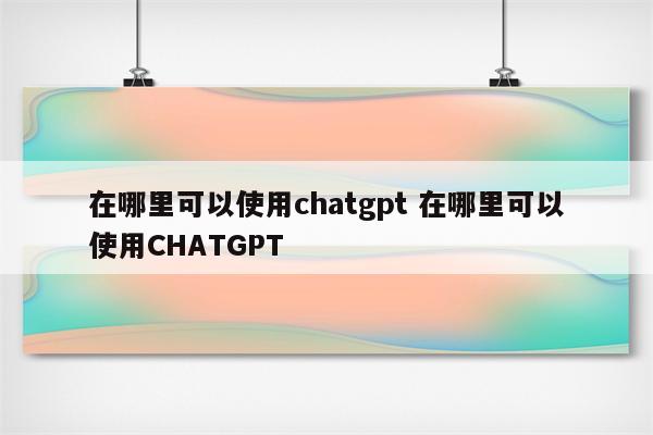 在哪里可以使用chatgpt 在哪里可以使用CHATGPT