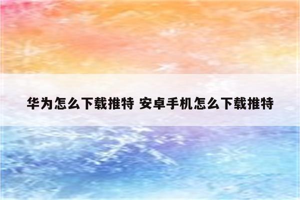 华为怎么下载推特 安卓手机怎么下载推特