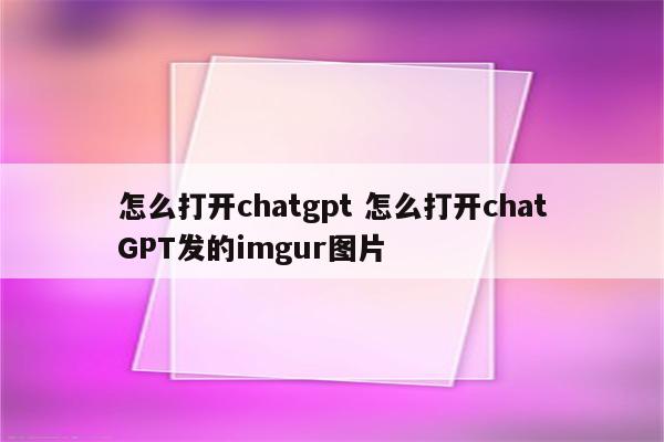 详细阅读:怎么打开chatgpt 怎么打开chatGPT发的imgur图片 怎么打开chatgpt 怎么打开chatGPT发的imgur图片