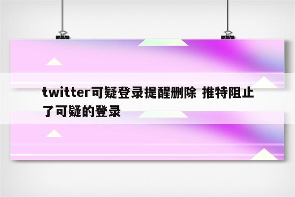 twitter可疑登录提醒删除 推特阻止了可疑的登录