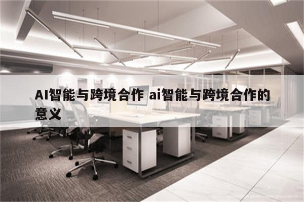 AI智能与跨境合作 ai智能与跨境合作的意义