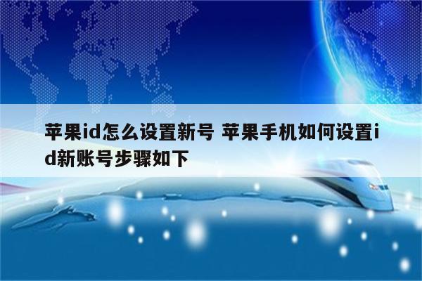 苹果id怎么设置新号 苹果手机如何设置id新账号步骤如下