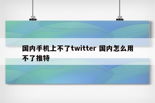 国内手机上不了twitter 国内怎么用不了推特