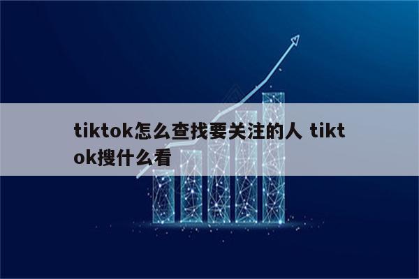 tiktok怎么查找要关注的人 tiktok搜什么看