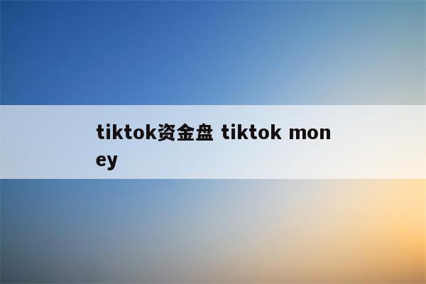 tiktok资金盘 tiktok money