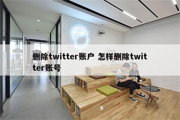 删除twitter账户 怎样删除twitter账号