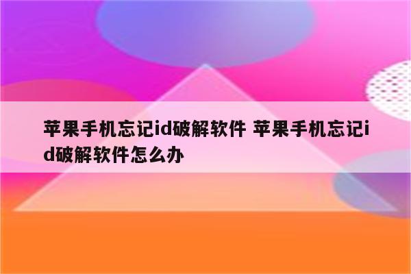 苹果手机忘记id破解软件 苹果手机忘记id破解软件怎么办