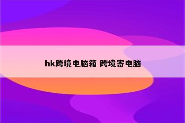 hk跨境电脑箱 跨境寄电脑