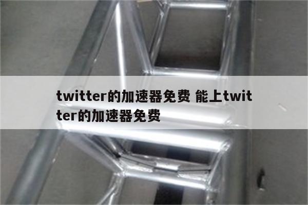 twitter的加速器免费 能上twitter的加速器免费