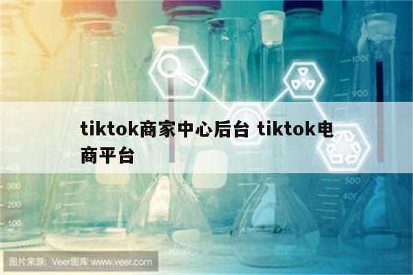 tiktok商家中心后台 tiktok电商平台
