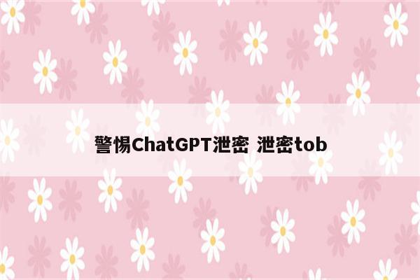 警惕ChatGPT泄密 泄密tob
